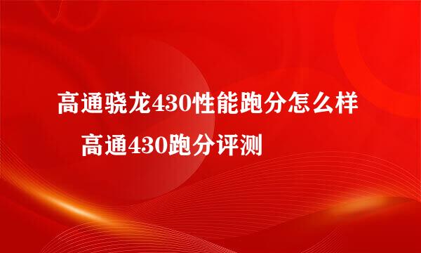 高通骁龙430性能跑分怎么样 高通430跑分评测