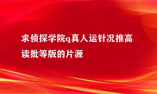 求侦探学院q真人运针况推高读批等版的片源