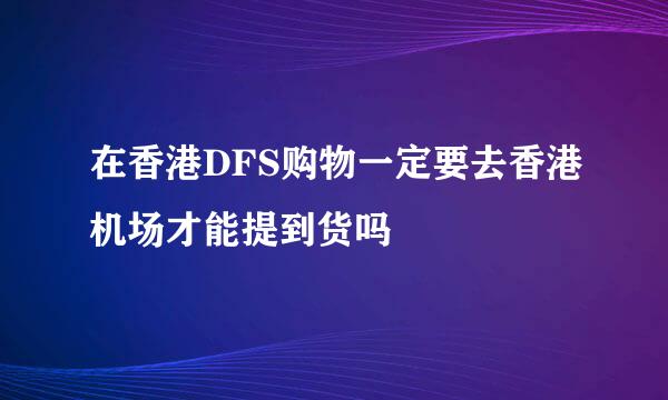 在香港DFS购物一定要去香港机场才能提到货吗