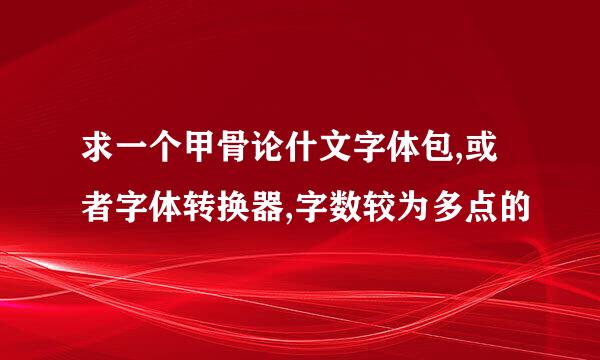 求一个甲骨论什文字体包,或者字体转换器,字数较为多点的