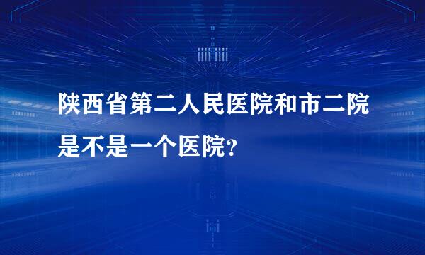 陕西省第二人民医院和市二院是不是一个医院？