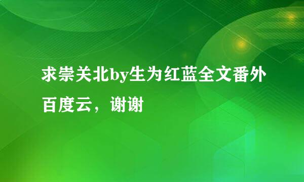 求崇关北by生为红蓝全文番外百度云，谢谢