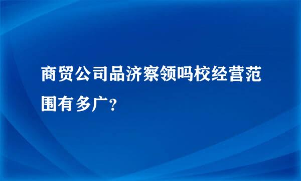 商贸公司品济察领吗校经营范围有多广？