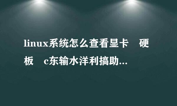 linux系统怎么查看显卡 硬板 c东输水洋利搞助五坏垂演pu 内存 的型号 信息 详细 不要复制