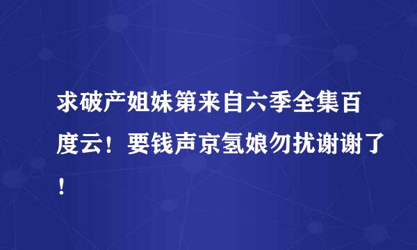 求破产姐妹第来自六季全集百度云！要钱声京氢娘勿扰谢谢了！