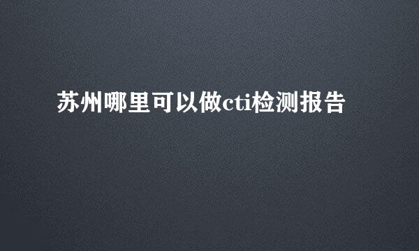 苏州哪里可以做cti检测报告