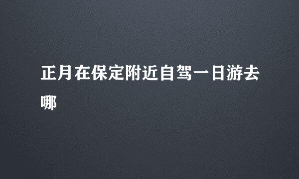 正月在保定附近自驾一日游去哪