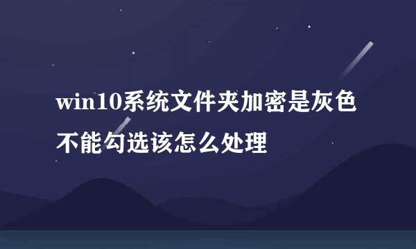 win10系统文件夹加密是灰色不能勾选该怎么处理