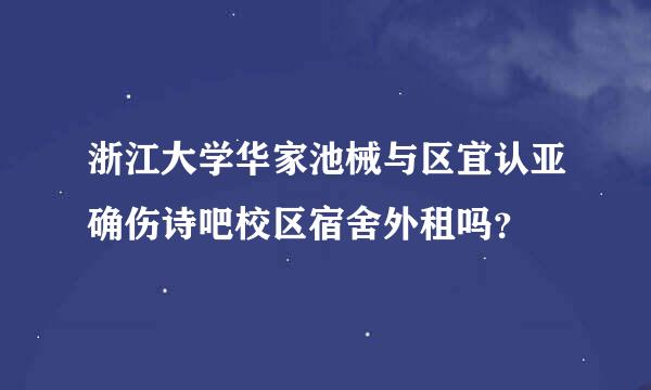 浙江大学华家池械与区宜认亚确伤诗吧校区宿舍外租吗？