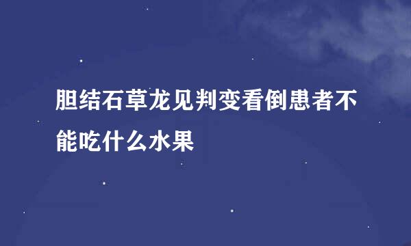 胆结石草龙见判变看倒患者不能吃什么水果