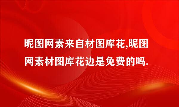 昵图网素来自材图库花,昵图网素材图库花边是免费的吗.