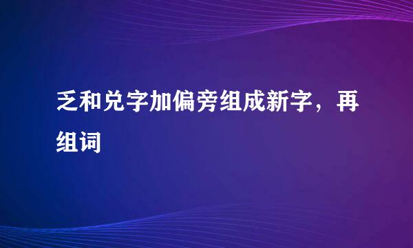 乏和兑字加偏旁组成新字，再组词