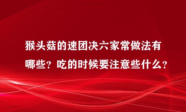 猴头菇的速团决六家常做法有哪些？吃的时候要注意些什么？