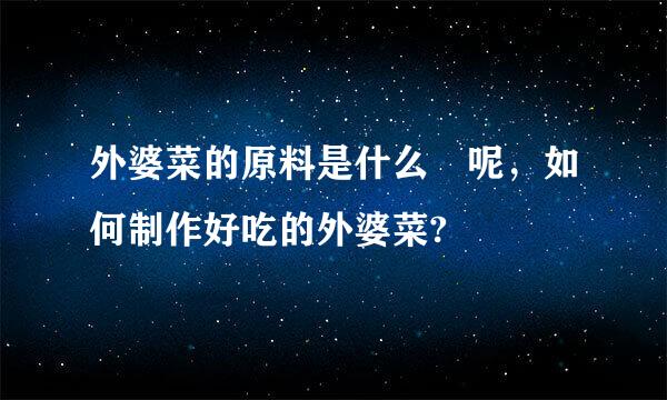 外婆菜的原料是什么 呢，如何制作好吃的外婆菜?