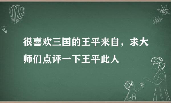 很喜欢三国的王平来自，求大师们点评一下王平此人