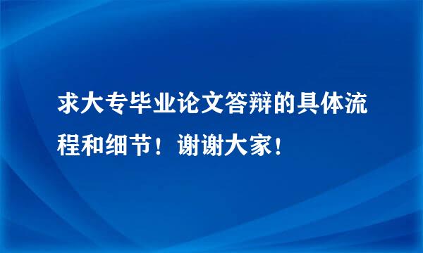 求大专毕业论文答辩的具体流程和细节！谢谢大家！