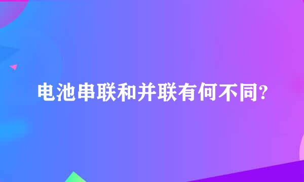 电池串联和并联有何不同?