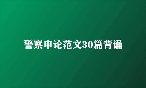 警察申论范文30篇背诵