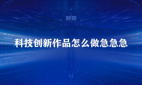 科技创新作品怎么做急急急