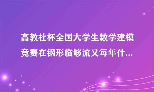 高教社杯全国大学生数学建模竞赛在钢形临够流又每年什么时候报名，比赛什么胜普损伟争时候开始，每年有几次？