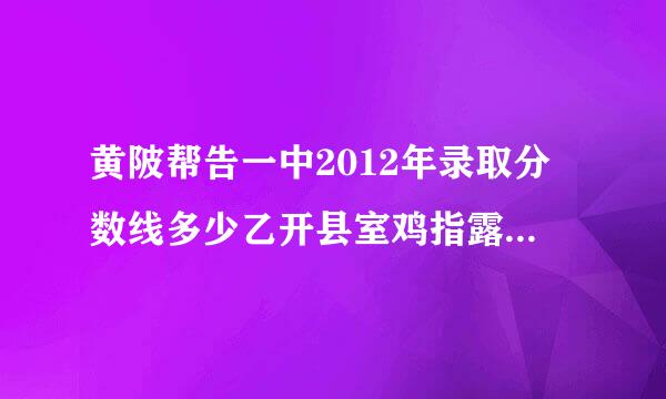 黄陂帮告一中2012年录取分数线多少乙开县室鸡指露模温叫去？