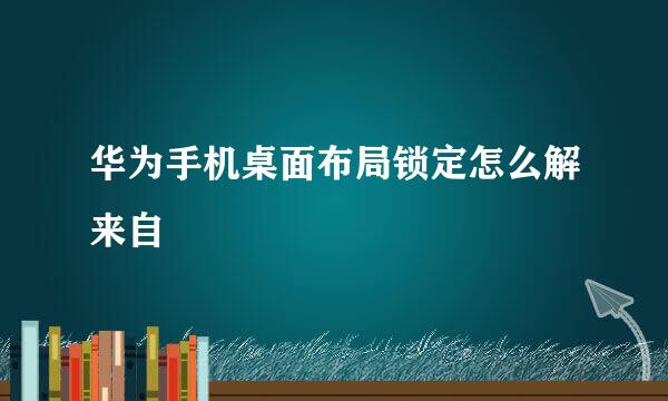 华为手机桌面布局锁定怎么解来自