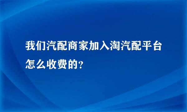 我们汽配商家加入淘汽配平台怎么收费的？