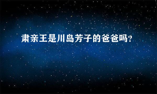 肃亲王是川岛芳子的爸爸吗？