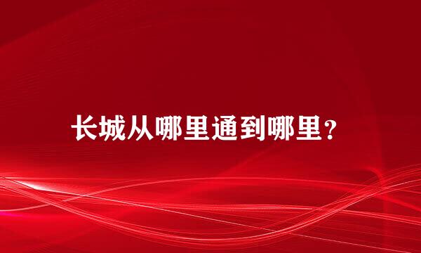 长城从哪里通到哪里？