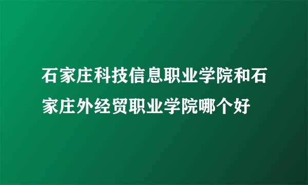 石家庄科技信息职业学院和石家庄外经贸职业学院哪个好