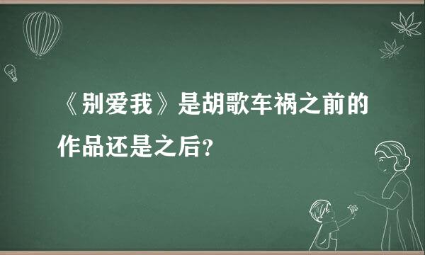 《别爱我》是胡歌车祸之前的作品还是之后？