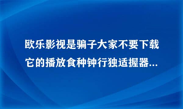 欧乐影视是骗子大家不要下载它的播放食种钟行独适握器全是病毒