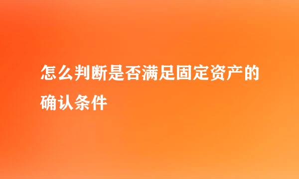 怎么判断是否满足固定资产的确认条件