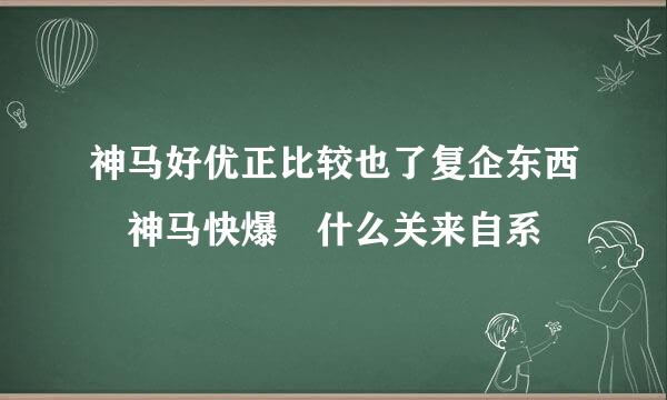 神马好优正比较也了复企东西 神马快爆 什么关来自系