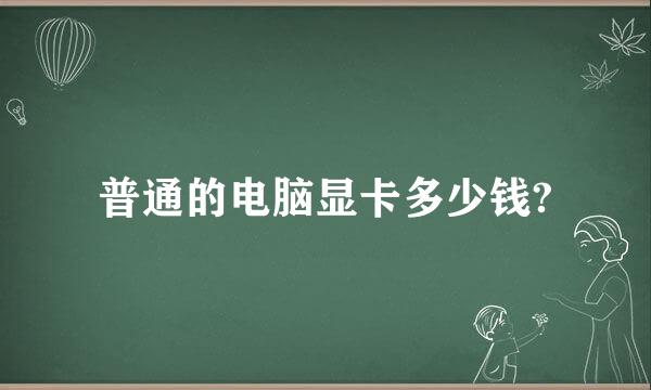 普通的电脑显卡多少钱?