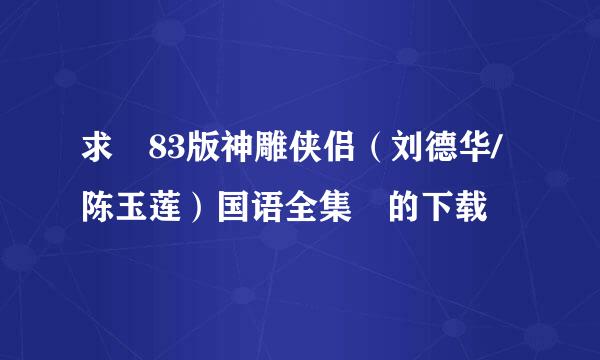 求 83版神雕侠侣（刘德华/陈玉莲）国语全集 的下载