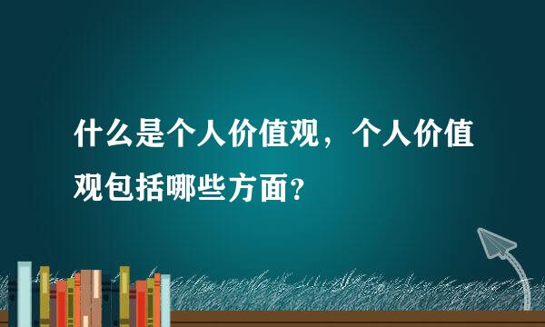 什么是个人价值观，个人价值观包括哪些方面？