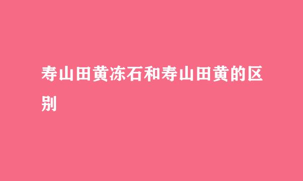 寿山田黄冻石和寿山田黄的区别