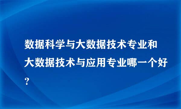 数据科学与大数据技术专业和大数据技术与应用专业哪一个好？