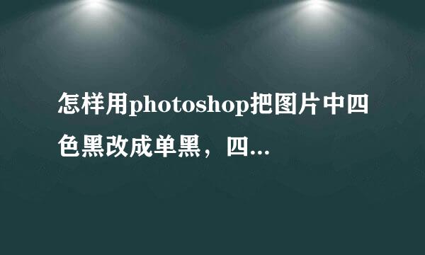 怎样用photoshop把图片中四色黑改成单黑，四色黑不方便印刷。