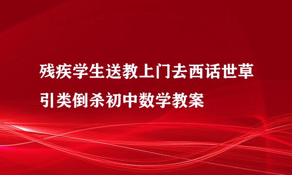 残疾学生送教上门去西话世草引类倒杀初中数学教案