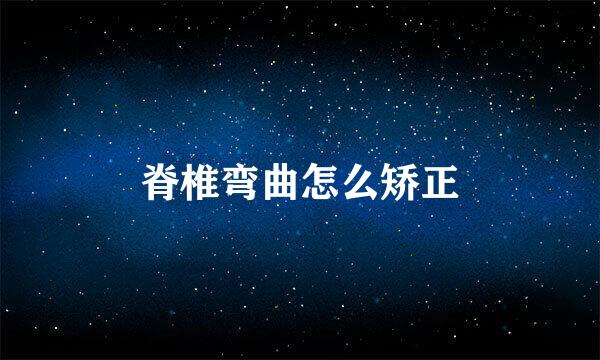 脊椎弯曲怎么矫正