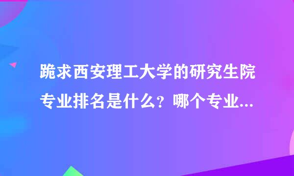 跪求西安理工大学的研究生院专业排名是什么？哪个专业比较好，望了解情括氧创况的朋友赐教！