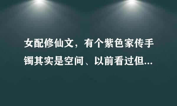 女配修仙文，有个紫色家传手镯其实是空间、以前看过但是忘记叫什么了