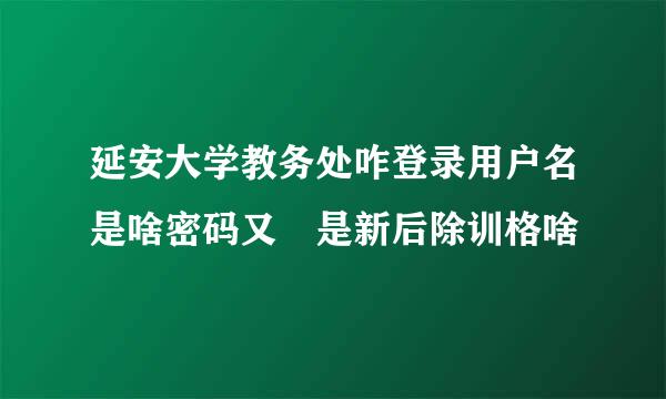 延安大学教务处咋登录用户名是啥密码又 是新后除训格啥