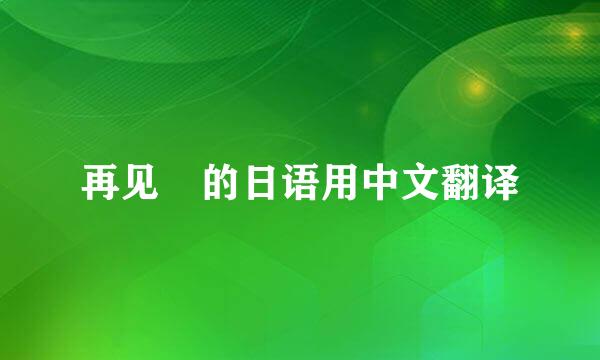 再见 的日语用中文翻译