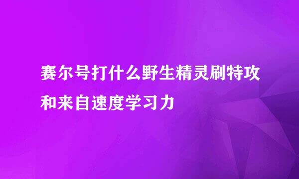 赛尔号打什么野生精灵刷特攻和来自速度学习力