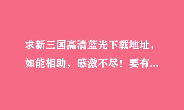 求新三国高清蓝光下载地址，如能相助，感激不尽！要有效搞治己龙令异的地址！！