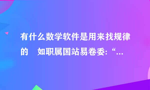 有什么数学软件是用来找规律的 如职属国站易卷委:“1，2，3，4，衣争...... 他们的规律是加1”