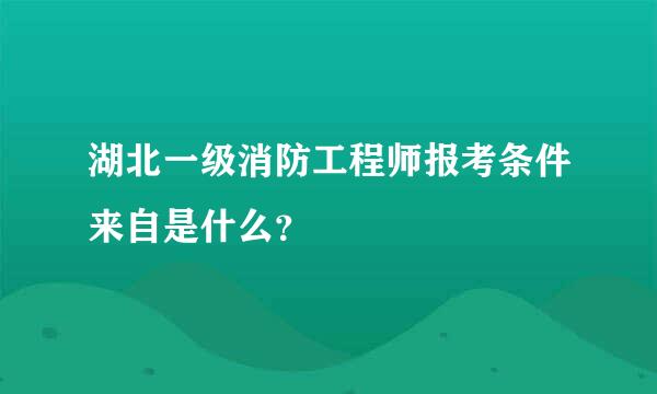 湖北一级消防工程师报考条件来自是什么？